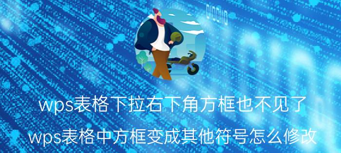 wps表格下拉右下角方框也不见了 wps表格中方框变成其他符号怎么修改？